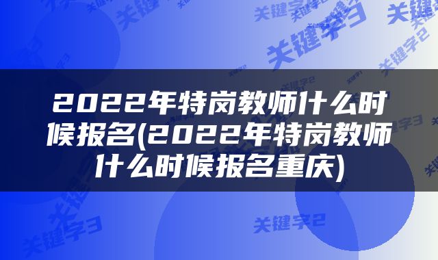 2022年特岗教师什么时候报名(2022年特岗教师什么时候报名重庆)