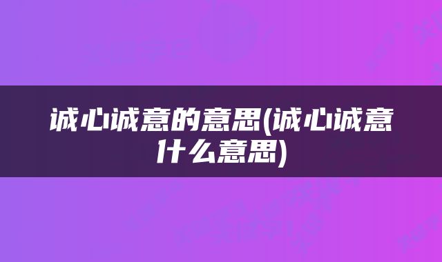 诚心诚意的意思(诚心诚意什么意思)