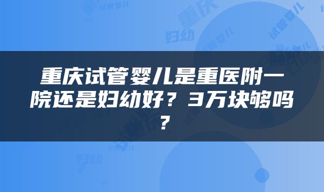 重庆试管婴儿是重医附一院还是妇幼好？3万块够吗？