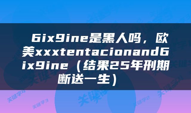 6ix9ine是黑人吗,欧美xxxtentacionand6ix9ine(结果25年刑期断送一生)