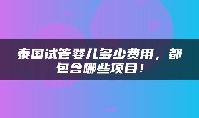 泰国试管婴儿多少费用，都包含哪些项目！