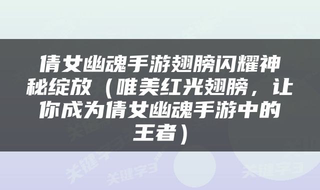 倩女幽魂手游翅膀闪耀神秘绽放（唯美红光翅膀，让你成为倩女幽魂手游中的王者）