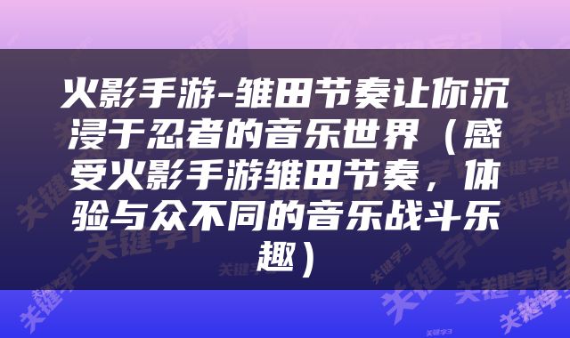 火影手游-雏田节奏让你沉浸于忍者的音乐世界（感受火影手游雏田节奏，体验与众不同的音乐战斗乐趣）
