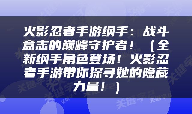 火影忍者手游纲手：战斗意志的巅峰守护者！（全新纲手角色登场！火影忍者手游带你探寻她的隐藏力量！）
