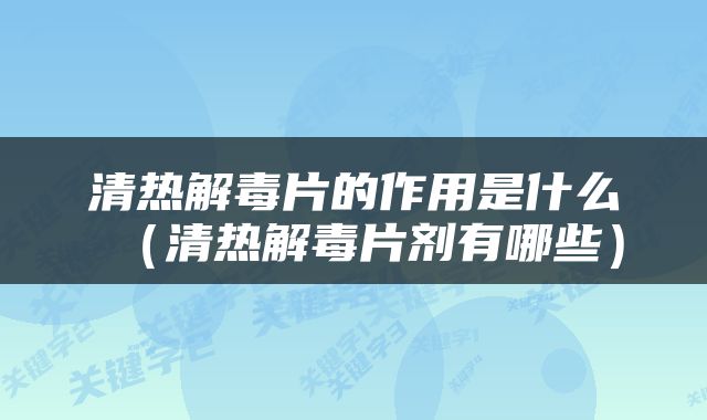 清热解毒片的作用是什么（清热解毒片剂有哪些）