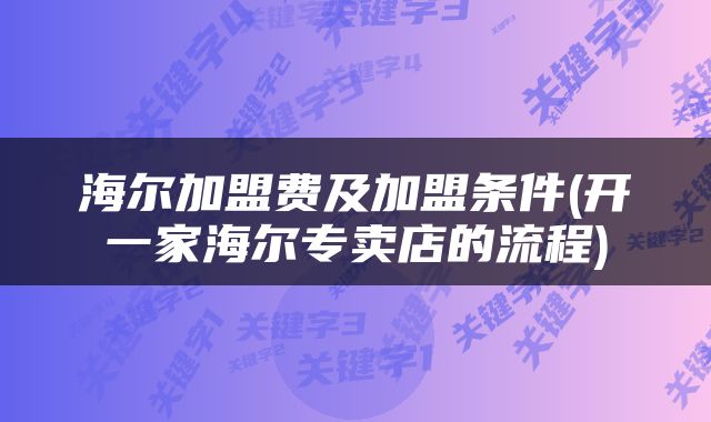 海尔加盟费及加盟条件(开一家海尔专卖店的流程)