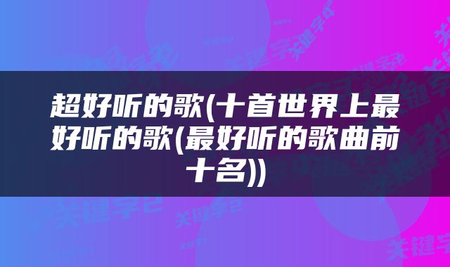 超好听的歌(十首世界上最好听的歌(最好听的歌曲前十名))