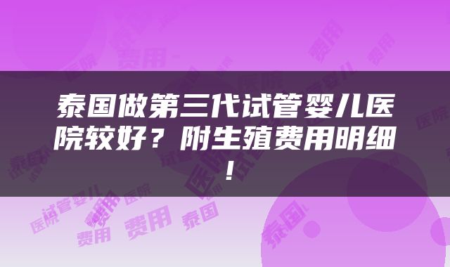 泰国做第三代试管婴儿医院较好？附生殖费用明细！