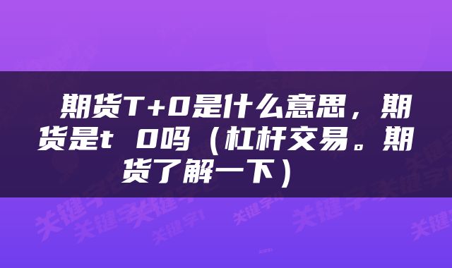  期货T+0是什么意思，期货是t 0吗（杠杆交易。期货了解一下） 