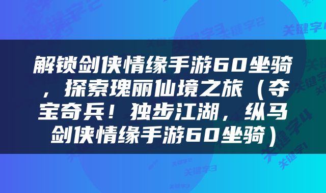 解锁剑侠情缘手游60坐骑，探索瑰丽仙境之旅（夺宝奇兵！独步江湖，纵马剑侠情缘手游60坐骑）