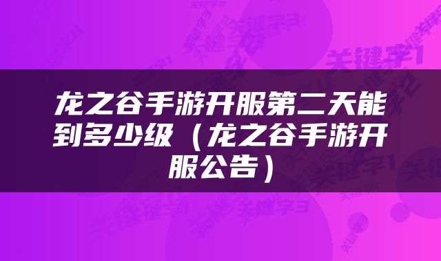 龙之谷手游开服第二天能到多少级(龙之谷手游开服公告)