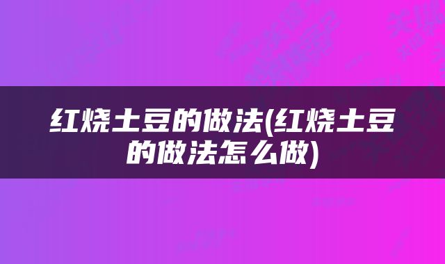 红烧土豆的做法(红烧土豆的做法怎么做)