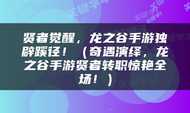 贤者觉醒，龙之谷手游独辟蹊径！（奇遇演绎，龙之谷手游贤者转职惊艳全场！）