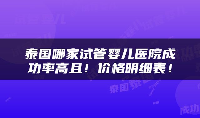 泰国哪家试管婴儿医院成功率高且！价格明细表！