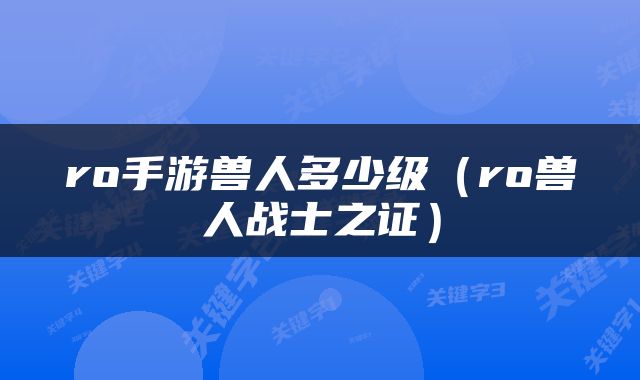 ro手游兽人多少级(ro兽人战士之证)