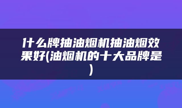 什么牌抽油烟机抽油烟效果好(油烟机的十大品牌是)
