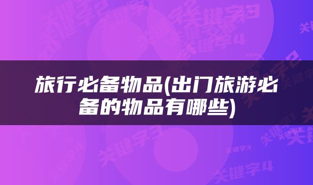 旅行必备物品(出门旅游必备的物品有哪些)
