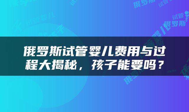 俄罗斯试管婴儿费用与过程大揭秘，孩子能要吗？