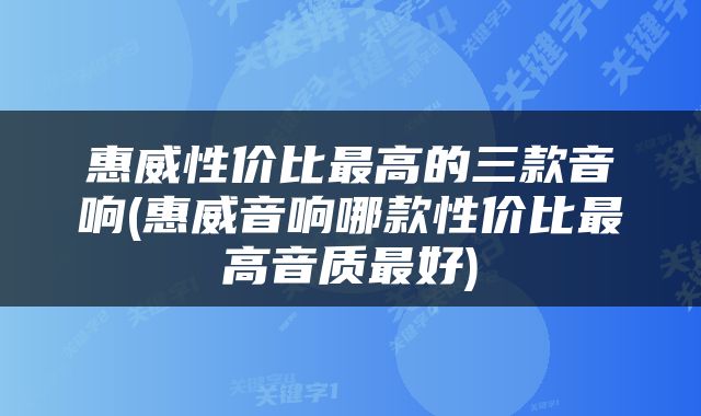 惠威性价比最高的三款音响(惠威音响哪款性价比最高音质最好)