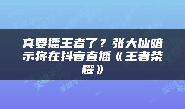 真要播王者了?张大仙暗示将在抖音直播《王者荣耀》