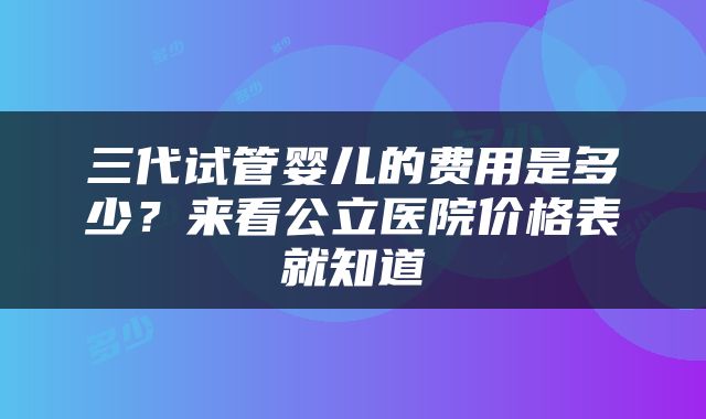 三代试管婴儿的费用是多少？来看公立医院价格表就知道