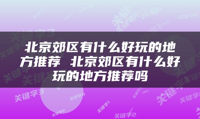 北京郊区有什么好玩的地方推荐 北京郊区有什么好玩的地方推荐吗