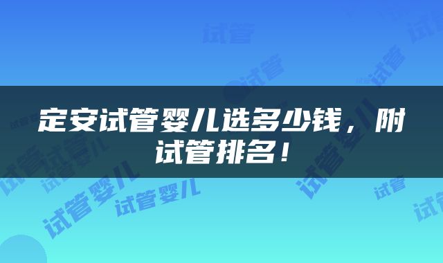 定安试管婴儿选多少钱，附试管排名！