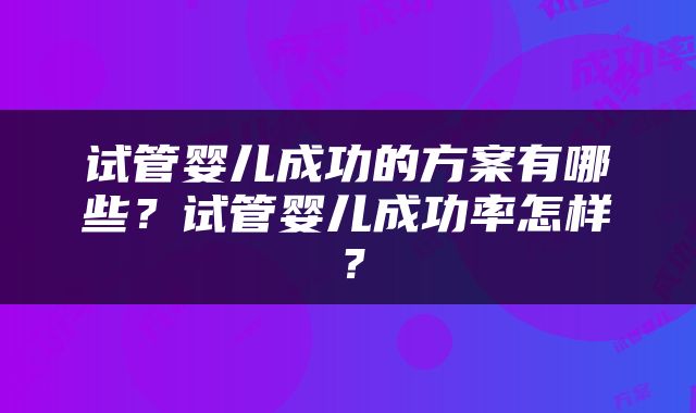 试管婴儿成功的方案有哪些？试管婴儿成功率怎样？
