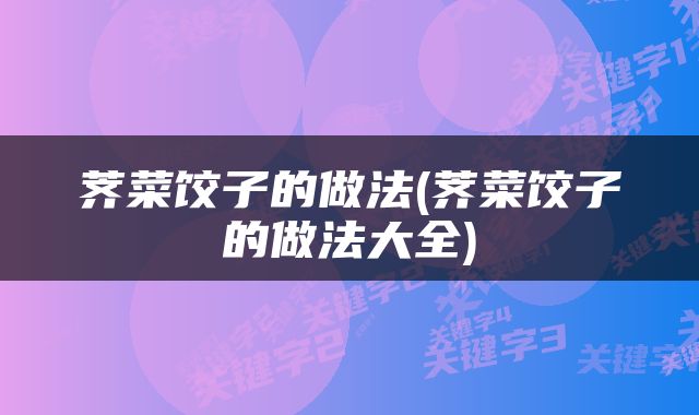 荠菜饺子的做法(荠菜饺子的做法大全)