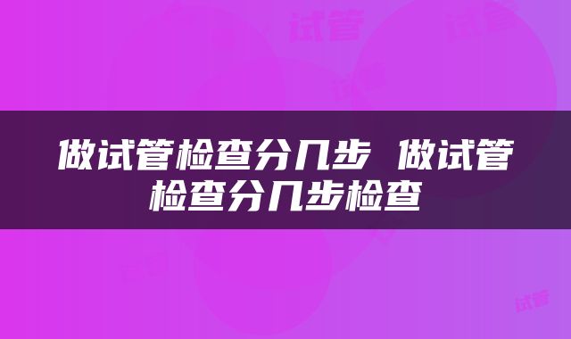 做试管检查分几步 做试管检查分几步检查