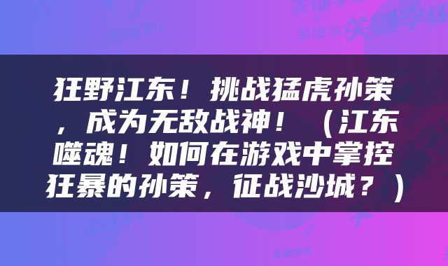 狂野江东！挑战猛虎孙策，成为无敌战神！（江东噬魂！如何在游戏中掌控狂暴的孙策，征战沙城？）