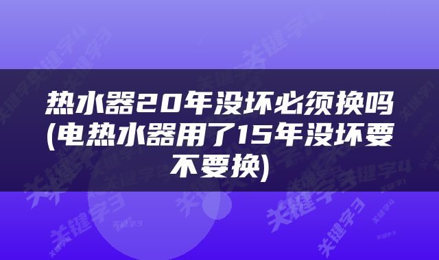 热水器20年没坏必须换吗(电热水器用了15年没坏要不要换)