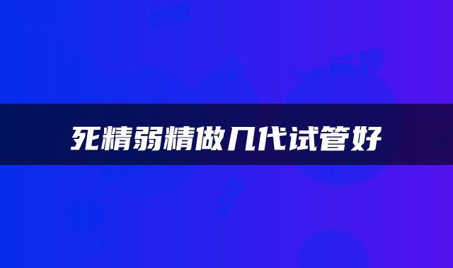 死精弱精做几代试管好