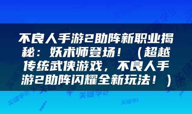 不良人手游2助阵新职业揭秘：妖术师登场！（超越传统武侠游戏，不良人手游2助阵闪耀全新玩法！）
