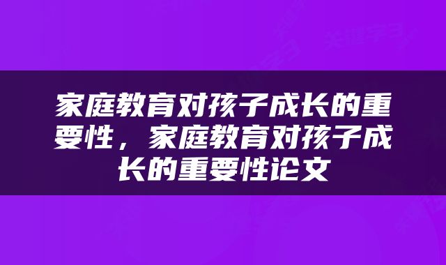 家庭教育对孩子成长的重要性，家庭教育对孩子成长的重要性论文