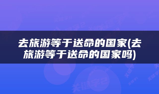 去旅游等于送命的国家(去旅游等于送命的国家吗)