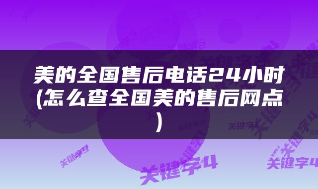 美的全国售后电话24小时(怎么查全国美的售后网点)