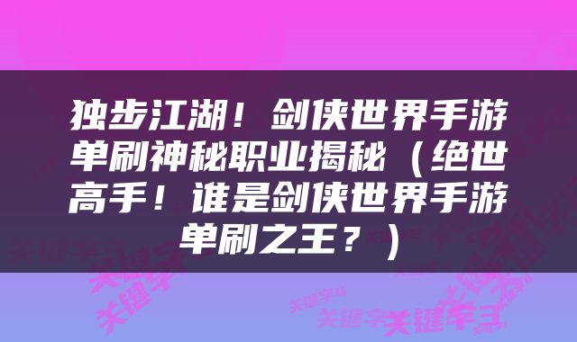 独步江湖！剑侠世界手游单刷神秘职业揭秘（绝世高手！谁是剑侠世界手游单刷之王？）