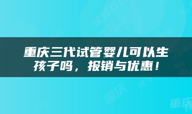 重庆三代试管婴儿可以生孩子吗，报销与优惠！
