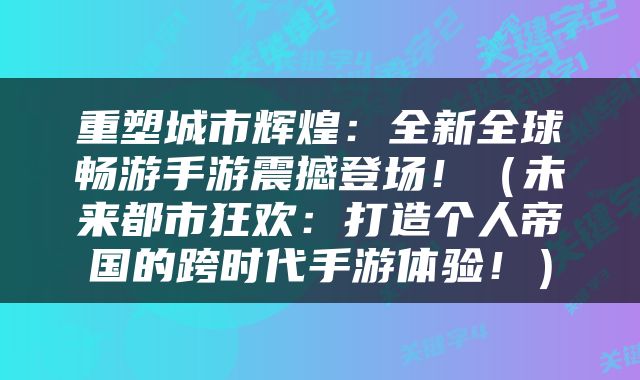 重塑城市辉煌：全新全球畅游手游震撼登场！（未来都市狂欢：打造个人帝国的跨时代手游体验！）