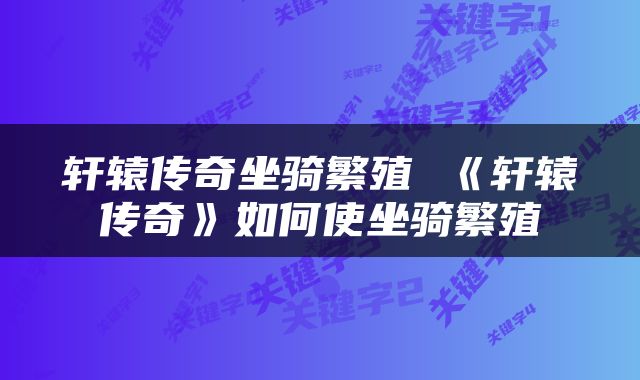 轩辕传奇坐骑繁殖 《轩辕传奇》如何使坐骑繁殖