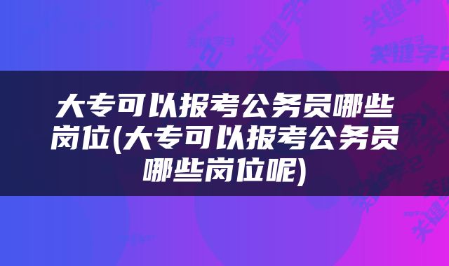大专可以报考公务员哪些岗位(大专可以报考公务员哪些岗位呢)