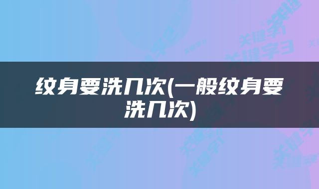 纹身要洗几次(一般纹身要洗几次)