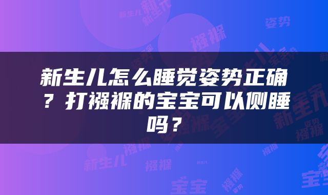 新生儿怎么睡觉姿势正确？打襁褓的宝宝可以侧睡吗？