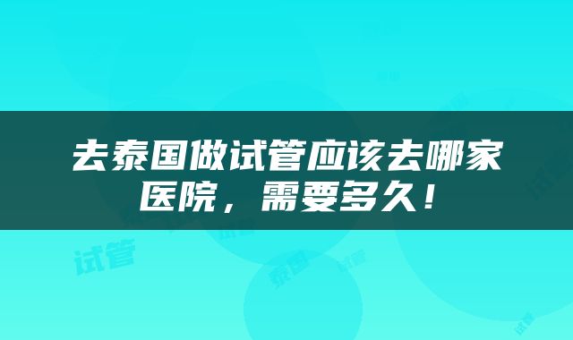 去泰国做试管应该去哪家医院，需要多久！