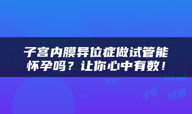 子宫内膜异位症做试管能怀孕吗？让你心中有数！