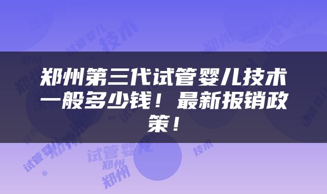 郑州第三代试管婴儿技术一般多少钱！最新报销政策！