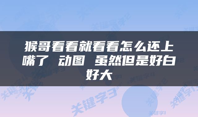 猴哥看看就看看怎么还上嘴了 动图 虽然但是好白好大