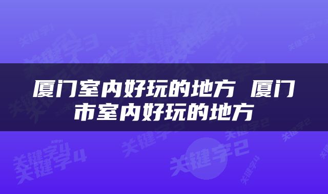 厦门室内好玩的地方 厦门市室内好玩的地方
