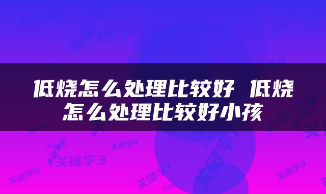 低烧怎么处理比较好 低烧怎么处理比较好小孩